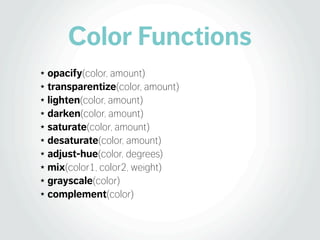 Color Functions
★ opacify(color, amount)
★ transparentize(color, amount)

★ lighten(color, amount)

★ darken(color, amount)

★ saturate(color, amount)

★ desaturate(color, amount)

★ adjust-hue(color, degrees)

★ mix(color1, color2, weight)

★ grayscale(color)

★ complement(color)
 