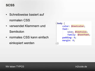 SCSS

• Schreibweise basiert auf
   normalen CSS
• verwendet Klammern und
   Semikolon
• normales CSS kann einfach
   einkopiert werden




Wir leben TYPO3               in2code.de
 