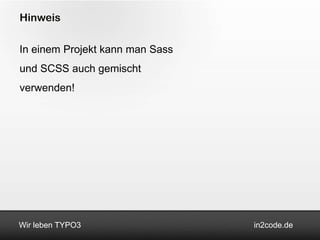 Hinweis

In einem Projekt kann man Sass
und SCSS auch gemischt
verwenden!




Wir leben TYPO3                  in2code.de
 
