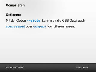 Compilieren

Optionen:
Mit der Option --style kann man die CSS Datei auch
compressed oder compact kompilieren lassen.




Wir leben TYPO3                               in2code.de
 