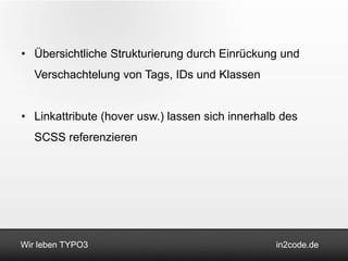 • Übersichtliche Strukturierung durch Einrückung und
   Verschachtelung von Tags, IDs und Klassen


• Linkattribute (hover usw.) lassen sich innerhalb des
   SCSS referenzieren




Wir leben TYPO3                                  in2code.de
 