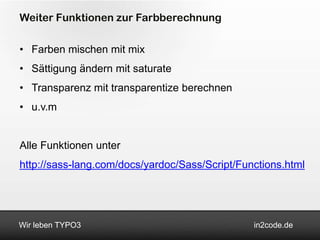 Weiter Funktionen zur Farbberechnung

• Farben mischen mit mix
• Sättigung ändern mit saturate
• Transparenz mit transparentize berechnen
• u.v.m


Alle Funktionen unter
http://sass-lang.com/docs/yardoc/Sass/Script/Functions.html




Wir leben TYPO3                                 in2code.de
 