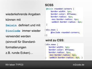 SCSS

wiederkehrende Angaben
können mit
@mixin definiert und mit
@include immer wieder
verwendet werden
(sinnvoll für Standard-    wird zu CSS:

formatierungen
z.B. runde Ecken)…


Wir leben TYPO3                           in2code.de
 