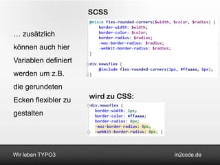 SCSS

… zusätzlich
können auch hier
Variablen definiert
werden um z.B.
die gerundeten
Ecken flexibler zu    wird zu CSS:

gestalten




Wir leben TYPO3                      in2code.de
 