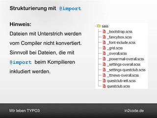 Strukturierung mit @import


Hinweis:
Dateien mit Unterstrich werden
vom Compiler nicht konvertiert.
Sinnvoll bei Dateien, die mit
@import beim Kompilieren
inkludiert werden.




Wir leben TYPO3                   in2code.de
 