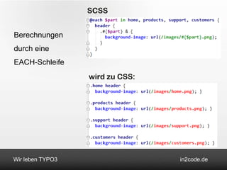 SCSS


Berechnungen
durch eine
EACH-Schleife
                  wird zu CSS:




Wir leben TYPO3                  in2code.de
 