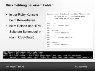 Rückmeldung bei einem Fehler

• in der Ruby-Konsole
   beim Konvertieren
• beim Reload der HTML-
   Seite am Seitenbeginn
   (da in CSS-Datei)




Wir leben TYPO3                in2code.de
 
