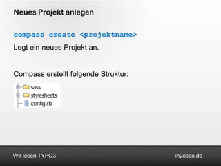 Neues Projekt anlegen

compass create <projektname>
Legt ein neues Projekt an.


Compass erstellt folgende Struktur:




Wir leben TYPO3                       in2code.de
 