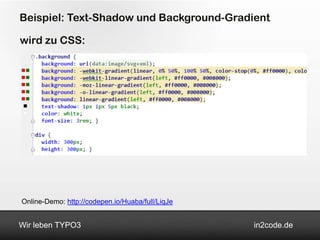 Beispiel: Text-Shadow und Background-Gradient

wird zu CSS:




Online-Demo: http://codepen.io/Huaba/full/LiqJe


Wir leben TYPO3                                   in2code.de
 
