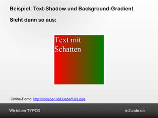 Beispiel: Text-Shadow und Background-Gradient

Sieht dann so aus:




Online-Demo: http://codepen.io/Huaba/full/LiqJe


Wir leben TYPO3                                   in2code.de
 