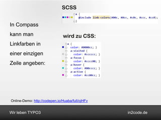 SCSS


In Compass
kann man                       wird zu CSS:
Linkfarben in
einer einzigen
Zeile angeben:




Online-Demo: http://codepen.io/Huaba/full/ojHFv


Wir leben TYPO3                                   in2code.de
 