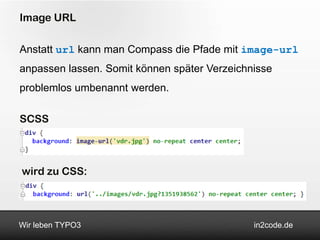 Image URL

Anstatt url kann man Compass die Pfade mit image-url
anpassen lassen. Somit können später Verzeichnisse
problemlos umbenannt werden.

SCSS



wird zu CSS:



Wir leben TYPO3                               in2code.de
 