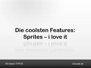 Die coolsten Features:
           Sprites – i love it



Wir leben TYPO3             in2code.de
 