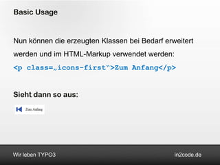 Basic Usage


Nun können die erzeugten Klassen bei Bedarf erweitert
werden und im HTML-Markup verwendet werden:
<p class=„icons-first“>Zum Anfang</p>


Sieht dann so aus:




Wir leben TYPO3                                in2code.de
 