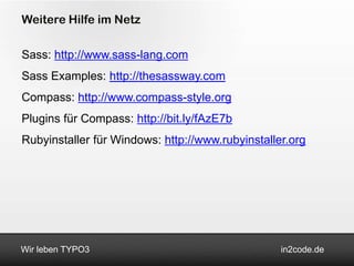 Weitere Hilfe im Netz

Sass: http://www.sass-lang.com
Sass Examples: http://thesassway.com
Compass: http://www.compass-style.org
Plugins für Compass: http://bit.ly/fAzE7b
Rubyinstaller für Windows: http://www.rubyinstaller.org




Wir leben TYPO3                                   in2code.de
 