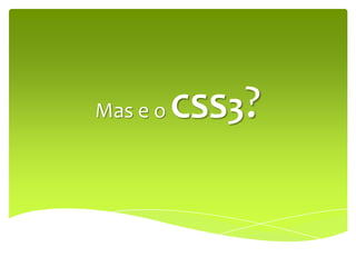 Mas e o   CSS3?
 