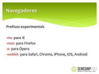 Navegadores

Prefixos experimentais

-ms- para IE
-moz- para Firefox
-o- para Ópera
-webkit- para Safari, Chrome, iPhone, iOS, Android
 