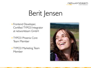 Berit Jensen
■ Frontend Developer,
 Certified TYPO3 Integrator
 at networkteam GmbH

■ TYPO3Phoenix Core
 Team Member

■ TYPO3Marketing Team
 Member
 