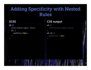 Adding Specificity with Nested
            Rules
SCSS                       CSS output
ul {                       ul {
  list-style-type: disc;     list-style-type: disc;
  li {                     }
    padding:10px;          ul li {
  }                          padding: 10px;
}                          }
 