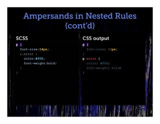 Ampersands in Nested Rules
           (cont’d)
SCSS                    CSS output
p {                     p {
  font-size:14px;         font-size: 14px;
  &.error {             }
    color:#f00;         p.error {
    font-weight:bold;     color: #f00;
  }                       font-weight: bold;
}                       }
 