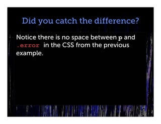 Did you catch the difference?
Notice there is no space between p and
.error in the CSS from the previous
example.
 