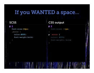 If you WANTED a space…
SCSS                    CSS output
p {                     p {
  font-size:14px;         font-size: 14px;
  .error {              }
    color:#f00;         p .error {
    font-weight:bold;     color: #f00;
  }                       font-weight: bold;
}                       }
 