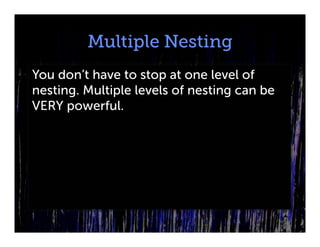 Multiple Nesting
You don’t have to stop at one level of
nesting. Multiple levels of nesting can be
VERY powerful.
 
