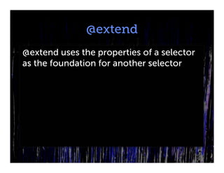 @extend
@extend uses the properties of a selector
as the foundation for another selector
 
