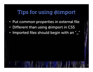 Tips for using @import
• Put common properties in external file
• Different than using @import in CSS
• Imported files should begin with an “_”
 