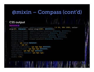 @mixin – Compass (cont’d)
CSS output
#article {
  background-image: -webkit-gradient(linear, 50% 0%, 50% 100%, color-
stop(0%, #dedede), color-stop(100%, #ffffff));
  background-image: -webkit-linear-gradient(#dedede, #ffffff);
  background-image: -moz-linear-gradient(#dedede, #ffffff);
  background-image: -o-linear-gradient(#dedede, #ffffff);
  background-image: -ms-linear-gradient(#dedede, #ffffff);
  background-image: linear-gradient(#dedede, #ffffff);
  color: black;
  border: 1px solid #efefef;
  padding: 10px 2%;
  -webkit-box-shadow: 0px 0px 5px #333333;
  -moz-box-shadow: 0px 0px 5px #333333;
  box-shadow: 0px 0px 5px #333333;
  text-shadow: #efefef 0px 0px 1px;
  float: left;
  width: 60%;
}
 