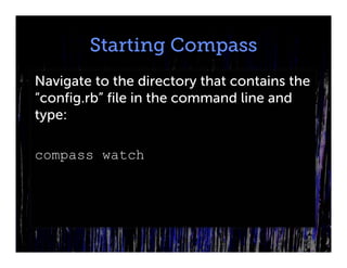 Starting Compass
Navigate to the directory that contains the
“config.rb” file in the command line and
type:

compass watch
 