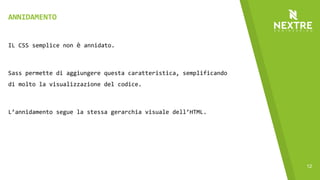 12
IL CSS semplice non è annidato.
Sass permette di aggiungere questa caratteristica, semplificando
di molto la visualizzazione del codice.
L’annidamento segue la stessa gerarchia visuale dell’HTML.
ANNIDAMENTO
 