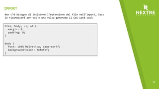 18
html, body, ul, ol {
margin: 0;
padding: 0;
}
body {
font: 100% Helvetica, sans-serif;
background-color: #efefef;
}
Non c’è bisogno di includere l’estensione del file nell’import, Sass
lo riconoscerà per voi e una volta generato il CSS sarà così:
IMPORT
 
