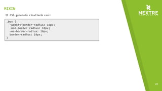 22
.box {
-webkit-border-radius: 10px;
-moz-border-radius: 10px;
-ms-border-radius: 10px;
border-radius: 10px;
}
Il CSS generato risulterà così:
MIXIN
 