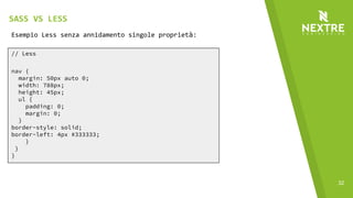 32
// Less
nav {
margin: 50px auto 0;
width: 788px;
height: 45px;
ul {
padding: 0;
margin: 0;
}
border-style: solid;
border-left: 4px #333333;
}
}
}
Esempio Less senza annidamento singole proprietà:
SASS VS LESS
 