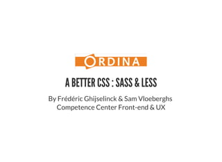 A BETTER CSS : SASS & LESS
By Frédéric Ghijselinck & Sam Vloeberghs
Competence Center Front-end & UX
 