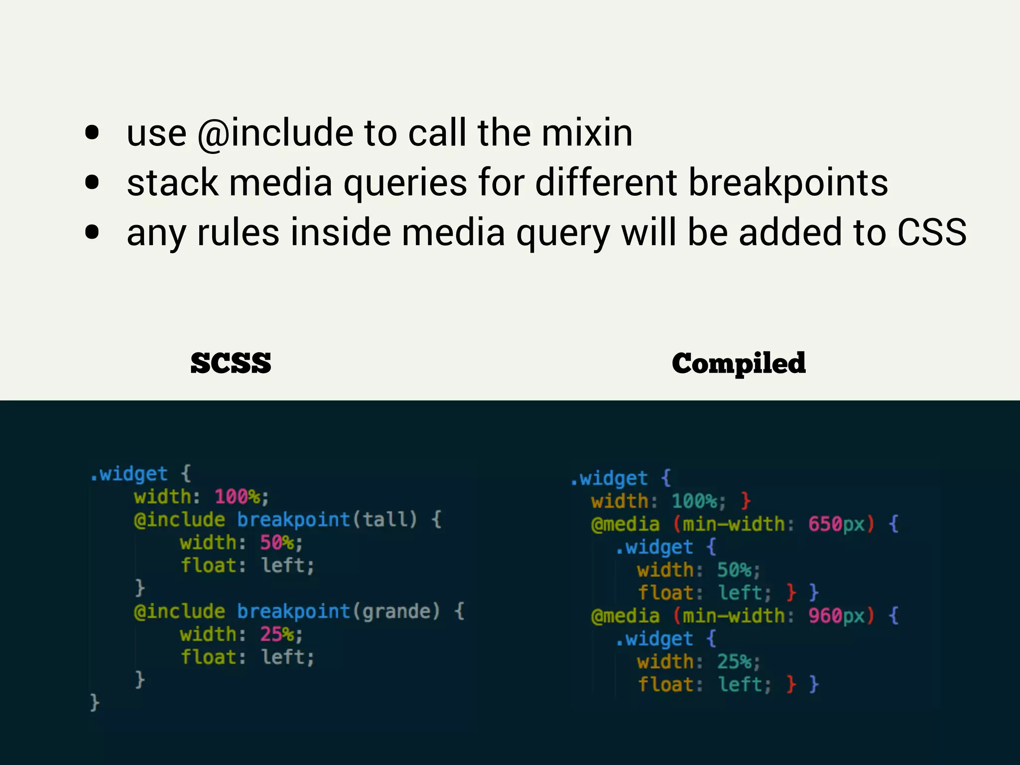 !
• use @include to call the mixin
• stack media queries for different breakpoints
• any rules inside media query will be added to CSS
SCSS Compiled
 