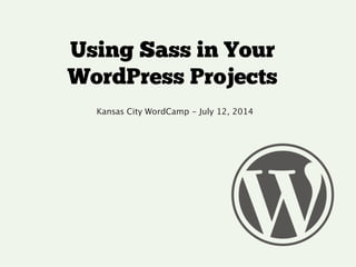 Using Sass in Your
WordPress Projects
Kansas City WordCamp - July 12, 2014
!
 