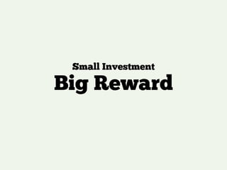 Small Investment
Big Reward
 