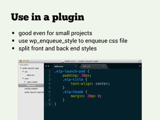Use in a plugin
!
!
!
• good even for small projects
• use wp_enqueue_style to enqueue css file
• split front and back end styles
 