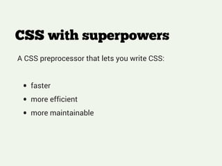 A CSS preprocessor that lets you write CSS:
!
• faster
• more efficient
• more maintainable
CSS with superpowers
 