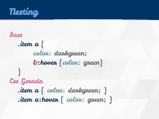 Nesting 
Sass 
.item a { 
color: darkgreen; 
&:hover {color: green} 
} 
Css Gerado 
.item a { color: darkgreen; } 
.item a:hover { color: green; } 
 