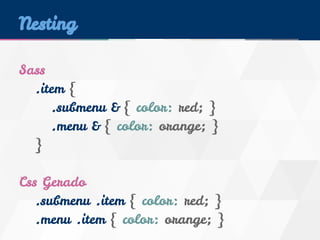Nesting 
Sass 
.item { 
.submenu & { color: red; } 
.menu & { color: orange; } 
} 
Css Gerado 
.submenu .item { color: red; } 
.menu .item { color: orange; } 
 
