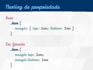 Nesting de propriedade 
Sass 
.item { 
margin: { top: 1em; bottom: 1em } 
} 
Css Gerado 
.item { 
margin-top: 1em; 
margin-bottom: 1em 
} 
 