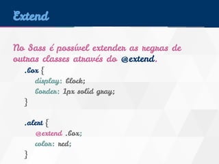 Extend 
No Sass é possível extender as regras de 
outras classes através do @extend. 
.box { 
display: block; 
border: 1px solid gray; 
} 
.alert { 
@extend .box; 
color: red; 
} 
 