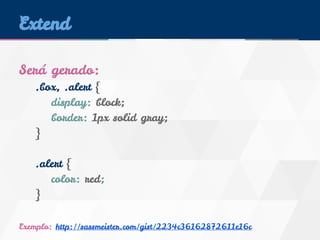 Extend 
Será gerado: 
.box, .alert { 
display: block; 
border: 1px solid gray; 
} 
.alert { 
color: red; 
} 
Exemplo: http://sassmeister.com/gist/2234c36162872611e16c 
 