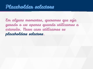 Placeholder selectors 
Em alguns momentos, queremos que seja 
gerado o css apenas quando utilizamos a 
extensão. Nesse caso utilizamos os 
placeholders selectors. 
 