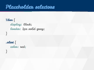 Placeholder selectors 
%box { 
display: block; 
border: 1px solid gray; 
} 
.alert { 
color: red; 
} 
 