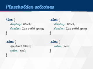 Placeholder selectors 
%box { 
display: block; 
border: 1px solid gray; 
} 
.alert { 
@extend %box; 
color: red; 
} 
.alert { 
display: block; 
border: 1px solid gray 
} 
.alert { 
color: red; 
} 
 
