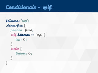 Condicionais - @if 
$direcao: ‘top’; 
.barra-fixa { 
position: fixed; 
@if $direcao == ‘top’ { 
top: 0; 
} 
@else { 
bottom: 0; 
} 
} 
 